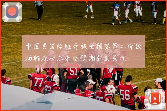 中国男篮险胜晋级世预赛第二阶段杨瀚森状态未达预期引发关注