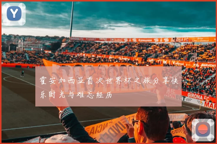 霍安加西亚首次世界杯之旅分享快乐时光与难忘经历
