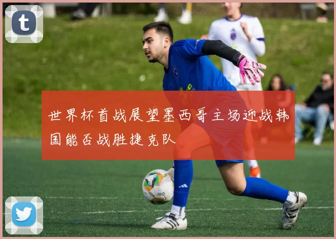 世界杯首战展望墨西哥主场迎战韩国能否战胜捷克队