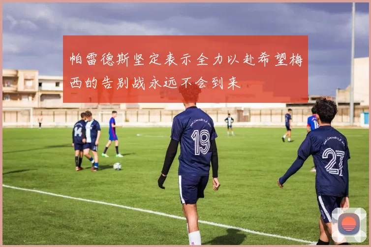 帕雷德斯坚定表示全力以赴希望梅西的告别战永远不会到来