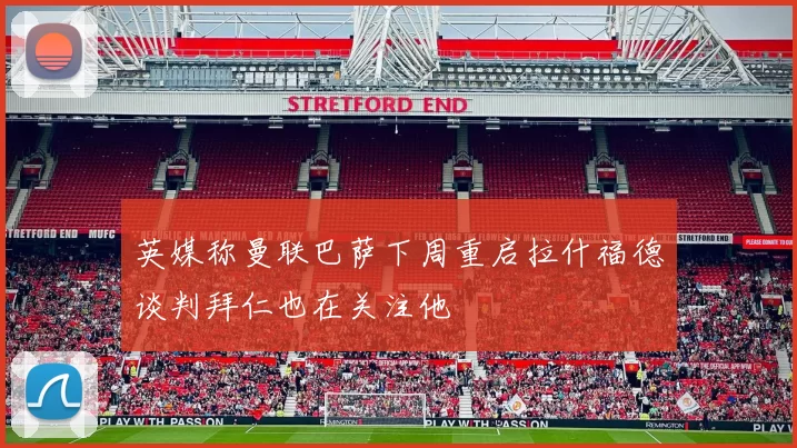 英媒称曼联巴萨下周重启拉什福德谈判拜仁也在关注他