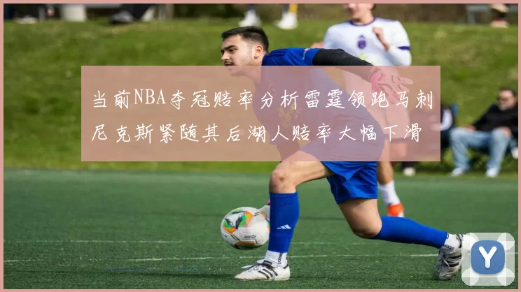 当前NBA夺冠赔率分析雷霆领跑马刺尼克斯紧随其后湖人赔率大幅下滑