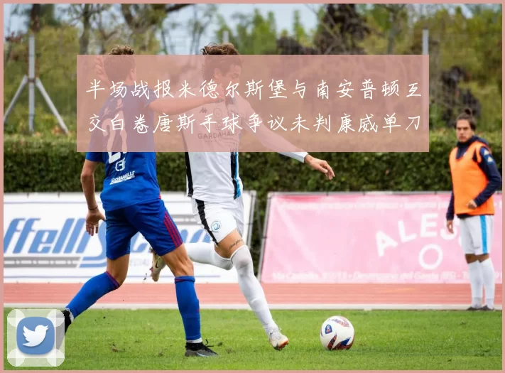 半场战报米德尔斯堡与南安普顿互交白卷唐斯手球争议未判康威单刀击中立柱