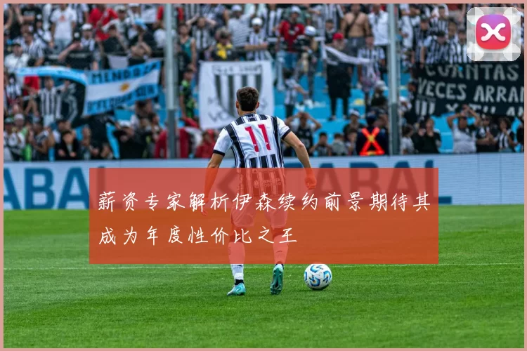 薪资专家解析伊森续约前景期待其成为年度性价比之王