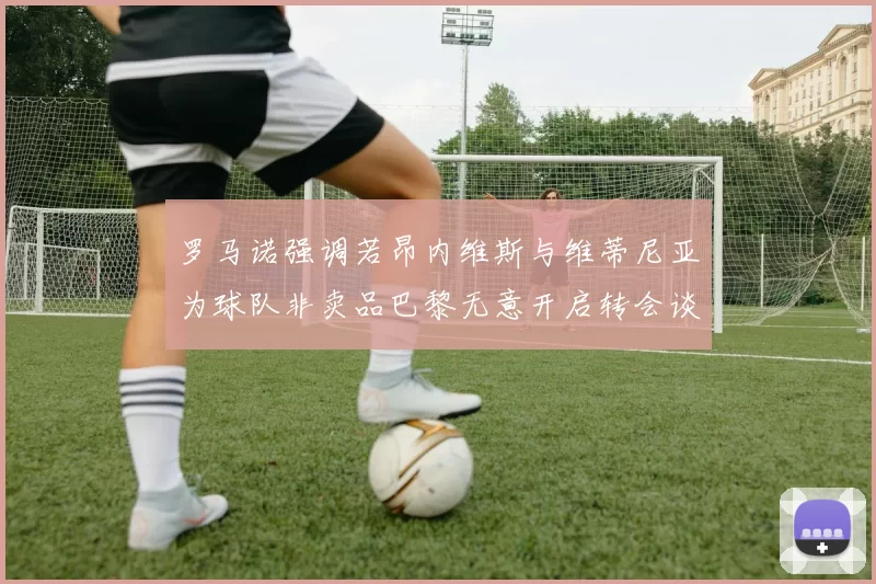 罗马诺强调若昂内维斯与维蒂尼亚为球队非卖品巴黎无意开启转会谈判
