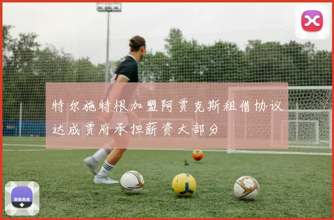 特尔施特根加盟阿贾克斯租借协议达成贾府承担薪资大部分