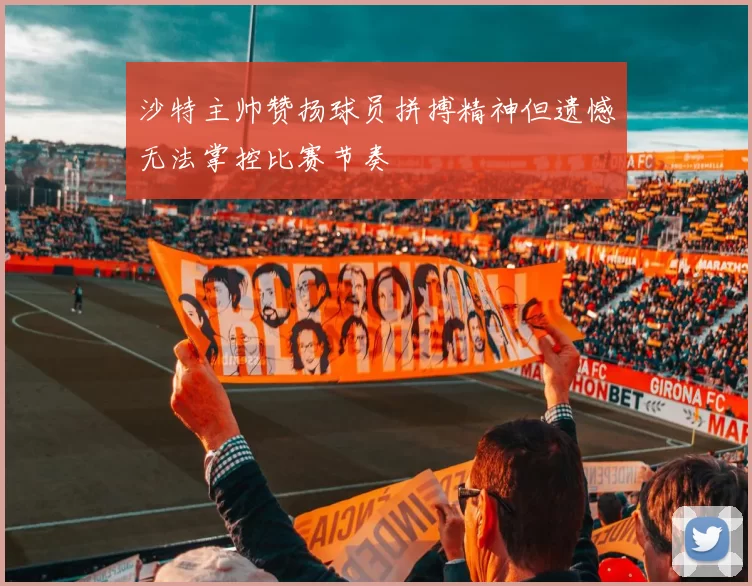 沙特主帅赞扬球员拼搏精神但遗憾无法掌控比赛节奏
