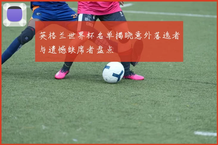 英格兰世界杯名单揭晓意外落选者与遗憾缺席者盘点