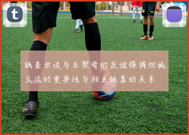 钱查尔谈与东契奇的友谊强调坦诚交流的重要性与相互依靠的关系