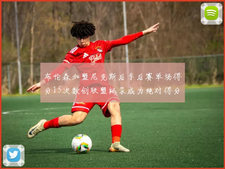 布伦森加盟尼克斯后季后赛单场得分15次数创联盟纪录成为绝对得分王