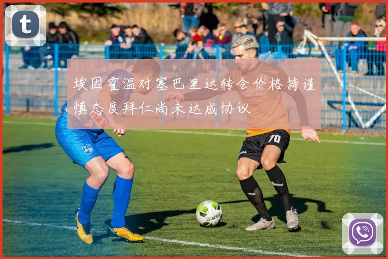 埃因霍温对塞巴里达转会价格持谨慎态度拜仁尚未达成协议