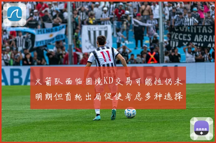 火箭队面临困境KD交易可能性仍未明朗但首轮出局促使考虑多种选择