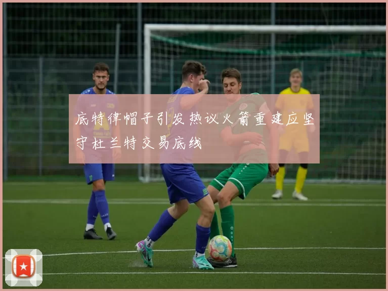 底特律帽子引发热议火箭重建应坚守杜兰特交易底线